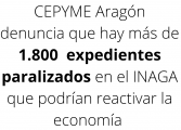 CEPYME Aragón denuncia que hay más de 1.800  expedientes paralizados en el Inaga que podrían ayudar a reactivar la economía